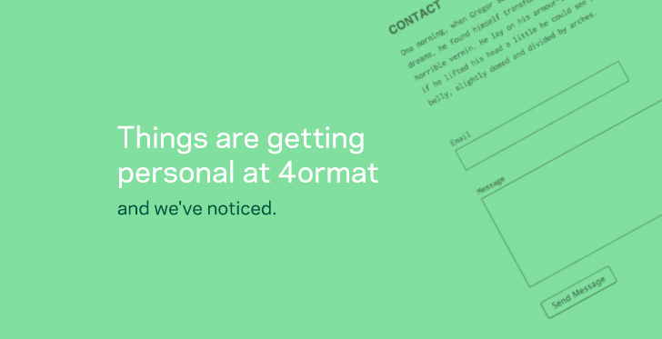 Things are getting personal at 4ormat and we've noticed.