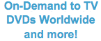 DVDs Worlwide, On-Demand to TV, & More!
