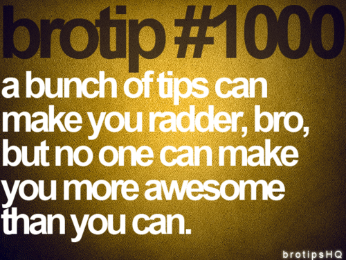 brotip #1000 a bunch of tips can make you radder, bro, but no one can make you more awesome than you can.