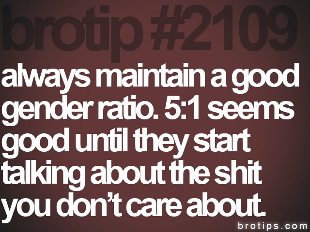brotip #2109 always maintain a good<br>
gender ratio. 5:1 seems<br>
good until they start<br>
talking about the shit<br>
you don’t care about.