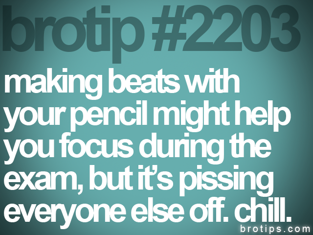 brotip #2203 making beats with<br>
your pencil might help<br>
you focus during the<br>
exam, but it’s pissing<br>
everyone else off. chill.