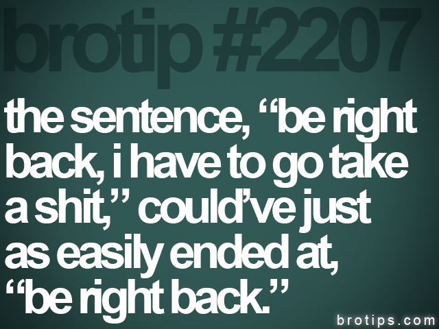brotip #2207 the sentence, “be right<br>
back, i have to go take<br>
a shit,” could’ve just<br>
as easily ended at,<br>
“be right back.”