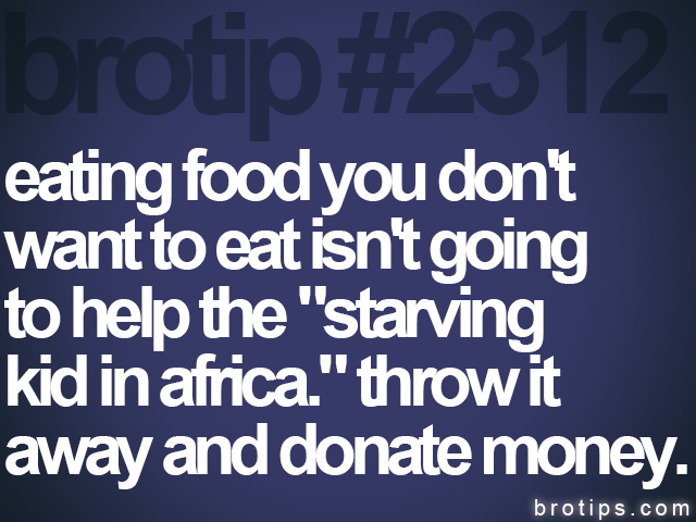 brotip #2312 eating food you don't<br>
want to eat isn't going<br>
to help the "starving<br>
kid in africa." throw it<br>
away and donate money.