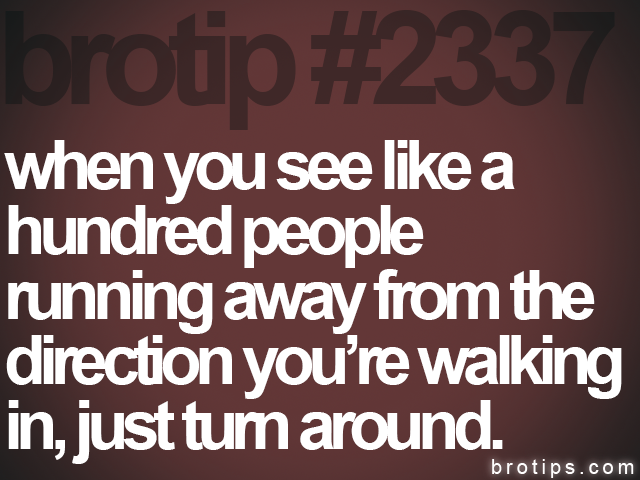 brotip #2337 when you see like a<br>
hundred people<br>
running away from the<br>
direction you’re walking<br>
in, just turn around.