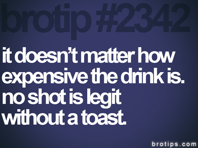 brotip #2342 it doesn’t matter how<br>
expensive the drink is.<br>
no shot is legit<br>
without a toast.