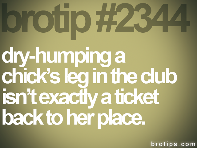 brotip #2344 dry-humping a<br>
chick’s leg in the club<br>
isn’t exactly a ticket<br>
back to her place.