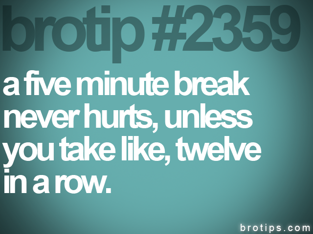 brotip #2359 a five minute break<br>
never hurts, unless<br>
you take like, twelve<br>
in a row.