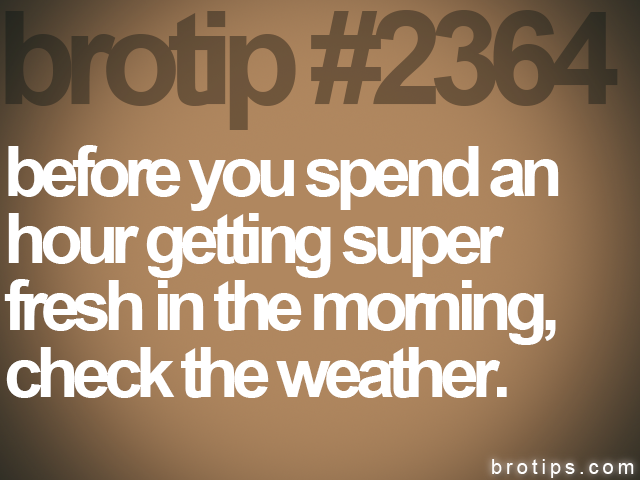brotip #2364 before you spend an<br>
hour getting super<br>
fresh in the morning,<br>
check the weather.