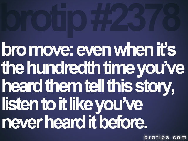 brotip #2378 bro move: even when it’s<br>
the hundredth time you’ve<br>
heard them tell this story,<br>
listen to it like you’ve<br>
never heard it before.