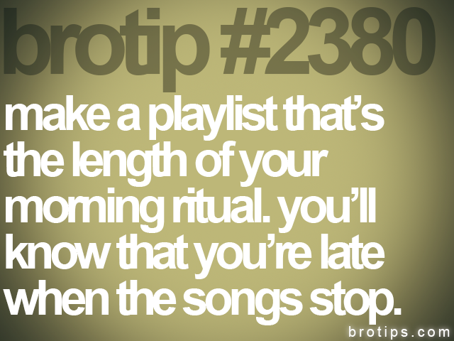 brotip #2380 make a playlist that’s
the length of your
morning ritual. you’ll
know that you’re late
when the songs stop.