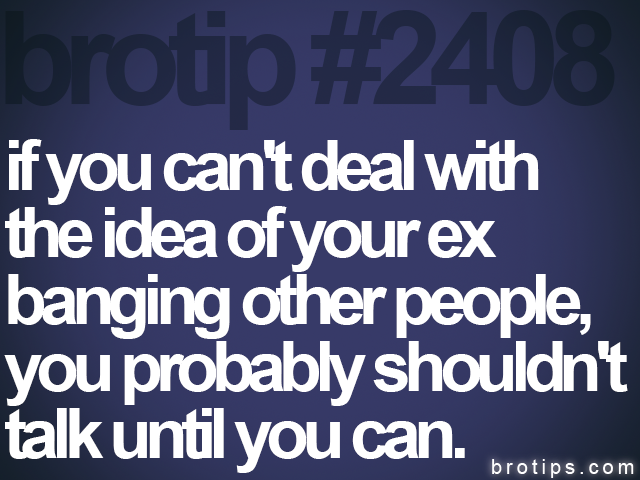 brotip #2408 if you can't deal with<br>
the idea of your ex<br>
banging other people,<br>
you probably shouldn't<br>
talk until you can.