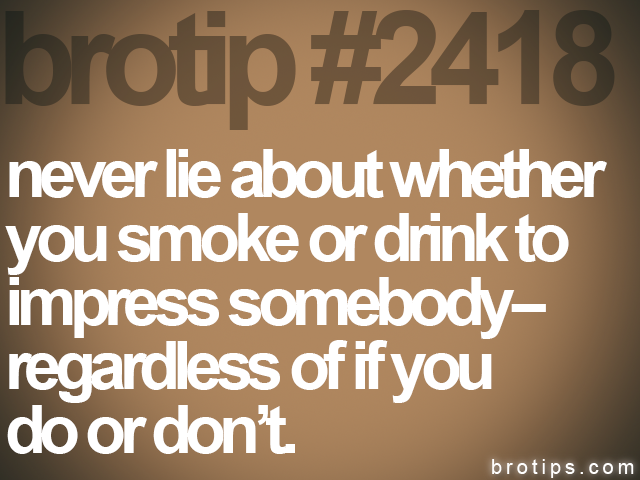 brotip #2418 never lie about whether<br>
you smoke or drink to<br>
impress somebody--<br>
regardless of if you<br>
do or don’t.
