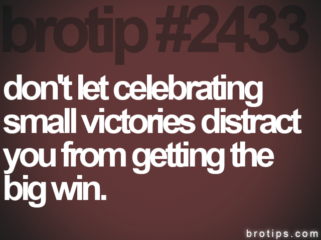 brotip #2433 don't let celebrating<br>
small victories distract<br>
you from getting the<br>
big win.