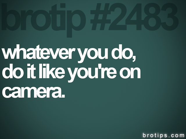 brotip #2483 whatever you do,<br>
do it like you're on<br>
camera.