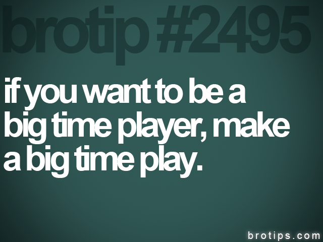 brotip #2495 if you want to be a<br>
big time player, make<br>
a big time play.