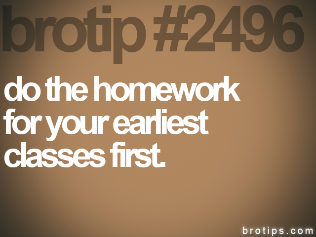 brotip #2496 do the homework<br>
for your earliest<br>
classes first.