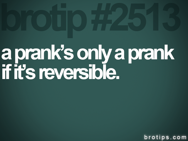 brotip #2513 a prank’s only a prank<br>
if it’s reversible.