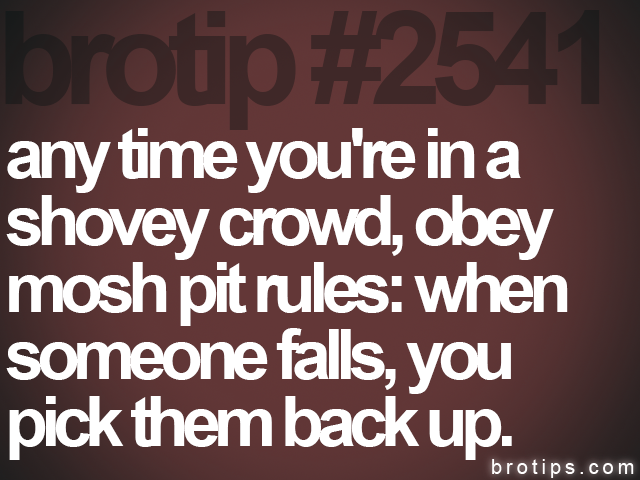 brotip #2541 any time you're in a<br>
shovey crowd, obey<br>
mosh pit rules: when<br>
someone falls, you<br>
pick them back up.