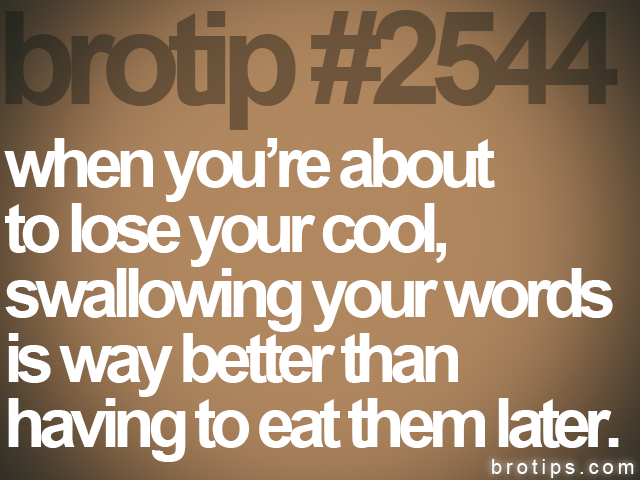 brotip #2544 when you’re about<br>
to lose your cool, <br>
swallowing your words<br>
is way better than<br>
having to eat them later.