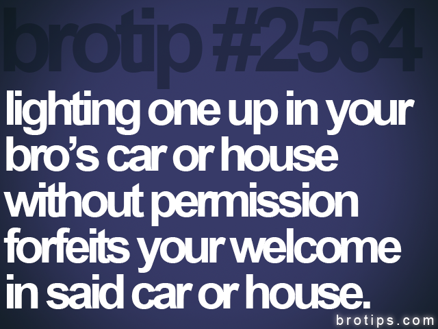 brotip #2564 lighting one up in your<br>
bro’s car or house<br>
without permission<br>
forfeits your welcome<br>
in said car or house.