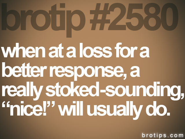 brotip #2580 when at a loss for a<br>
better response, a<br>
really stoked-sounding,<br>
“nice!” will usually do.
