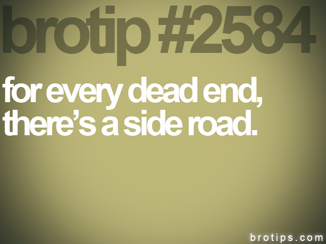 brotip #2584 for every dead end,<br>
there’s a side road.