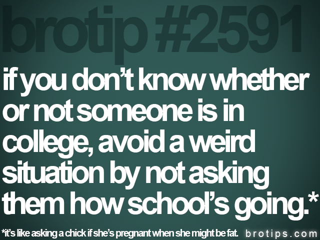 brotip #2591 if you don’t know whether<br>
or not someone is in<br>
college, avoid a weird<br>
situation by not asking<br>
them how school’s going.*