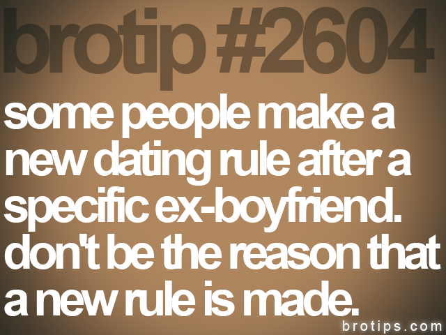 brotip #2604 some people make a<br>
new dating rule after a<br>
specific ex-boyfriend.<br>
don't be the reason that<br>
a new rule is made.