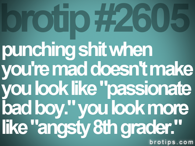 brotip #2605 punching shit when<br>
you're mad doesn't make<br>
you look like "passionate<br>
bad boy." you look more<br>
like "angsty 8th grader."