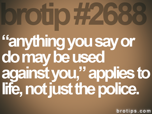 brotip #2688 “anything you say or<br>
do may be used<br>
against you,” applies to<br>
life, not just the police.