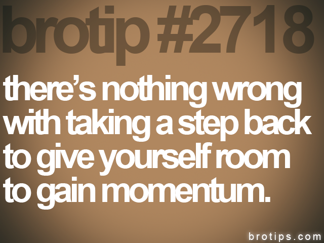 brotip #2718 there’s nothing wrong<br>
with taking a step back<br>
to give yourself room<br>
to gain momentum.