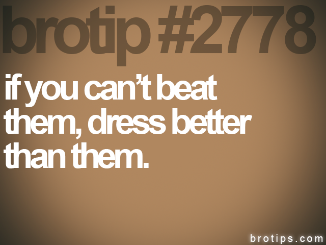 brotip #2778 if you can’t beat<br>
them, dress better<br>
than them.