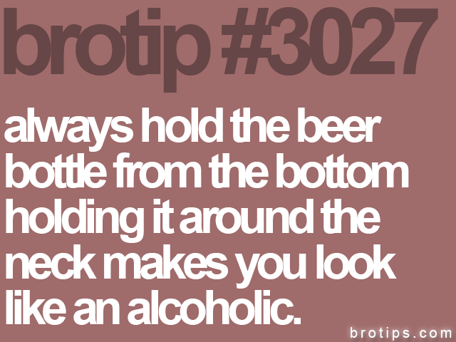 brotip #3027 always hold the beer<br>
bottle from the bottom<br>
holding it around the<br>
neck makes you look<br>
like an alcoholic.