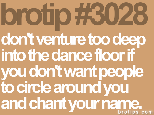 brotip #3028 don't venture too deep<br>
into the dance floor if<br>
you don't want people<br>
to circle around you<br>
and chant your name.