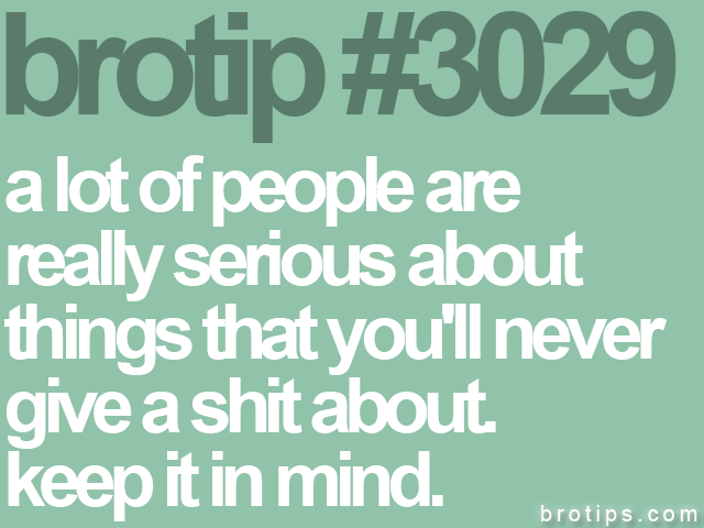 brotip #3029 a lot of people are<br>
really serious about<br>
things that you'll never<br>
give a shit about.<br>
keep it in mind.