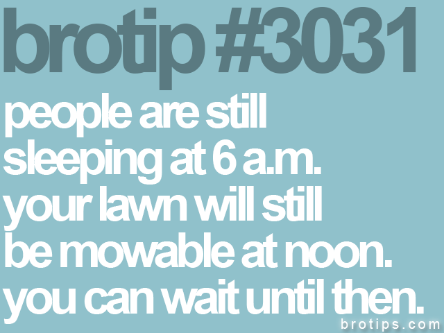 brotip #3031 people are still<br>
sleeping at 6 a.m.<br>
your lawn will still<br>
be mowable at noon.<br>
you can wait until then.