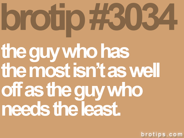 brotip #3034 the guy who has<br>
the most isn’t as well<br>
off as the guy who<br>
needs the least.