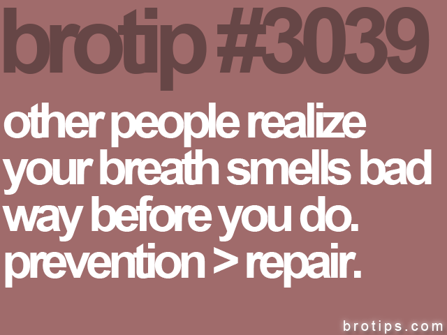 brotip #3039 other people realize<br>
your breath smells bad<Br>
way before you do.<br>
prevention > repair.