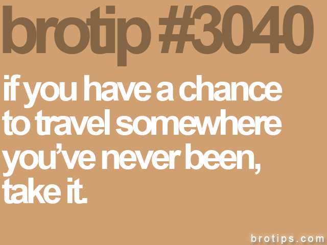 brotip #3040 if you have a chance<br>
to travel somewhere<br>
you’ve never been,<br>
take it.