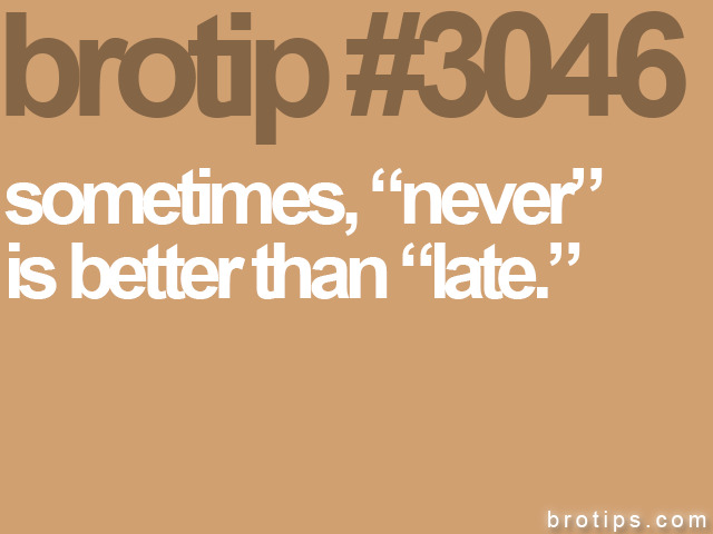 brotip #3046 sometimes, “never”<br>
is better than “late.”