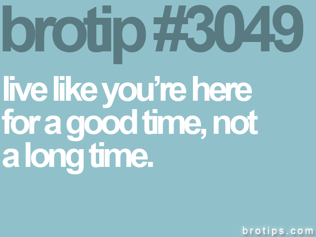 brotip #3049 live like you’re here<br>
for a good time, not<br>
a long time.