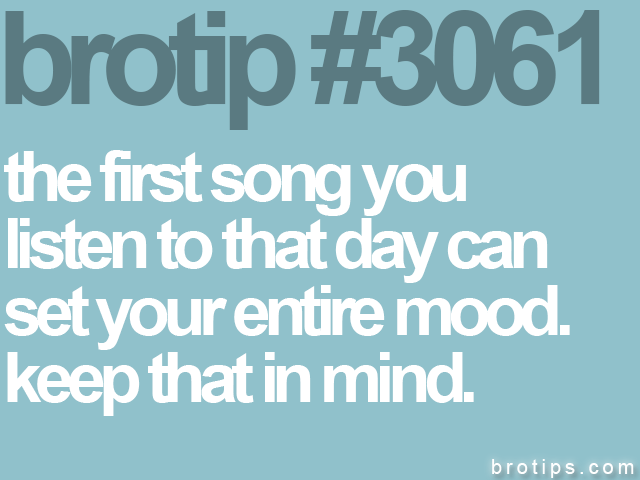 brotip #3061 the first song you<br>
listen to that day can<br>
set your entire mood.<br>
keep that in mind.