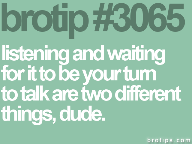 brotip #3065 listening and waiting<br>
for it to be your turn<br>
to talk are two different<br>
things, dude.