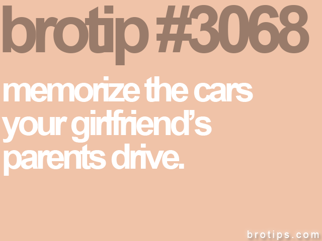 brotip #3068 memorize the cars<br>
your girlfriend’s<br>
parents drive.