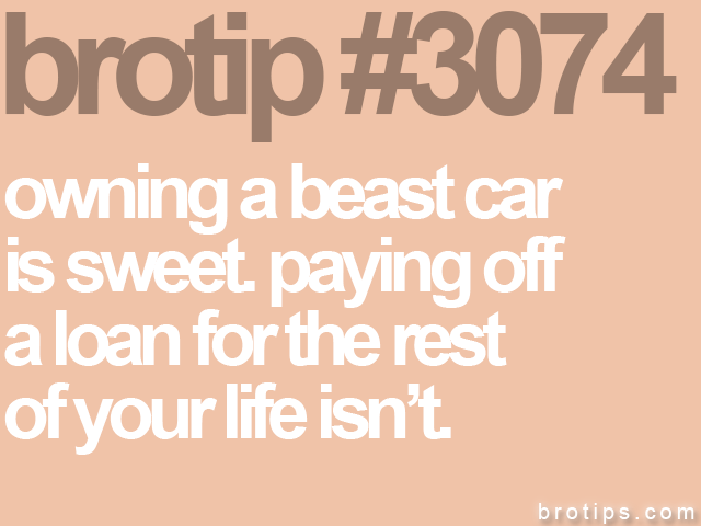 brotip #3074 owning a beast car<br>
is sweet. paying off<br>
a loan for the rest<br>
of your life isn’t.