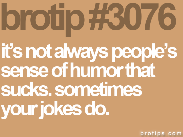 brotip #3076 it’s not always people’s<br>
sense of humor that<br>
sucks. sometimes<br>
your jokes do.