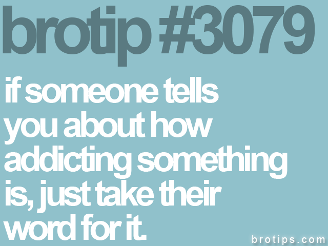 brotip #3079 if someone tells<br>
you about how<br>
addicting something<br>
is, just take their<br>
word for it.