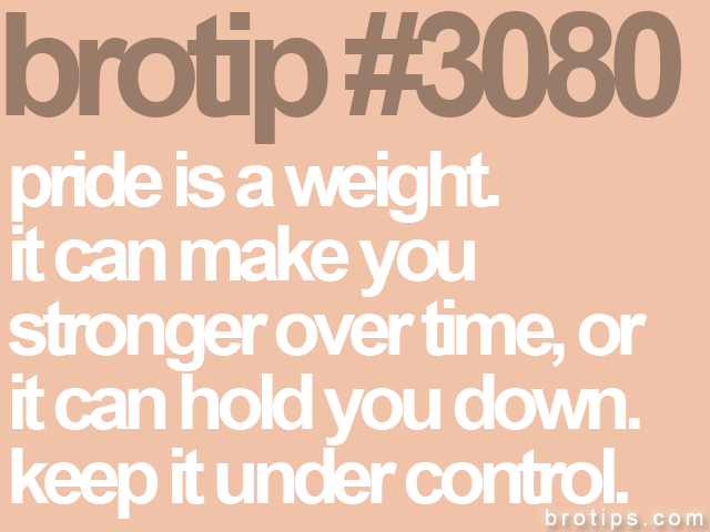 brotip #3080 pride is a weight.<br>
it can make you<br>
stronger over time, or<br>
it can hold you down.<br>
keep it under control.