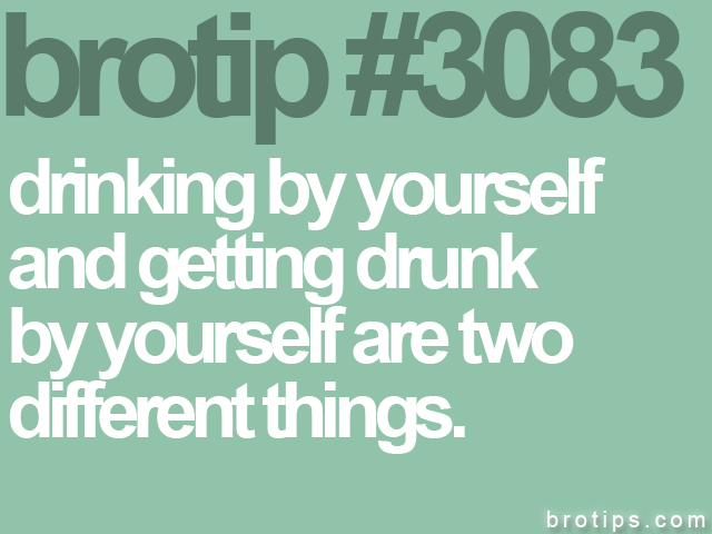 brotip #3083 drinking by yourself<br>
and getting drunk<br>
by yourself are two<br>
different things. 