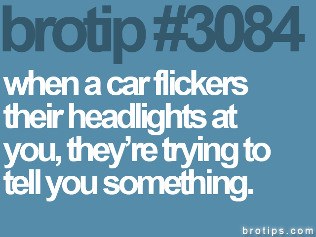 brotip #3084 when a car flickers<br>
their headlights at<br>
you, they’re trying to<br>
tell you something. 